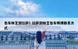 包车林芝到拉萨？拉萨到林芝包车师傅联系方式