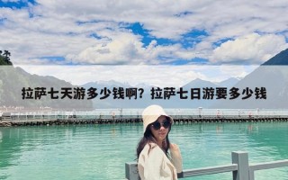 拉萨七天游多少钱啊？拉萨七日游要多少钱