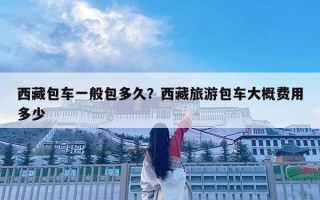 西藏包车一般包多久？西藏旅游包车大概费用多少