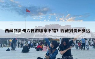西藏到贵州六日游哪家不错？西藏到贵州多远