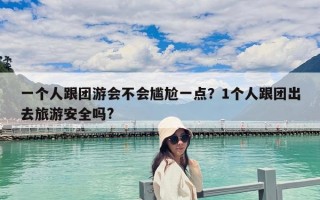一个人跟团游会不会尴尬一点？1个人跟团出去旅游安全吗?