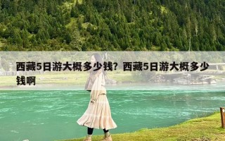 西藏5日游大概多少钱？西藏5日游大概多少钱啊