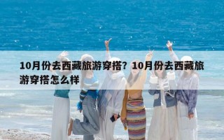 10月份去西藏旅游穿搭？10月份去西藏旅游穿搭怎么样