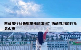 西藏旅行社去哪里找旅游团？西藏当地旅行社怎么样