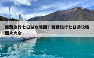 西藏旅行七日游攻略图？西藏旅行七日游攻略图片大全