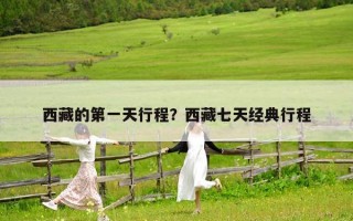 西藏的第一天行程？西藏七天经典行程