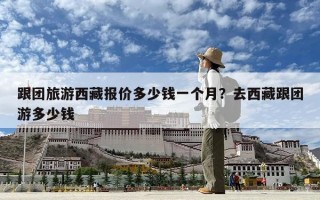 跟团旅游西藏报价多少钱一个月？去西藏跟团游多少钱