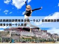 去西藏旅游费用多少钱一个人？去西藏旅游费用多少钱一个人民币