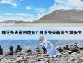 林芝冬天最热地方？林芝冬天最低气温多少