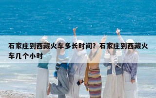 石家庄到西藏火车多长时间？石家庄到西藏火车几个小时