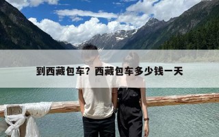 到西藏包车？西藏包车多少钱一天