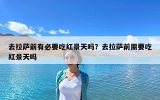 去拉萨前有必要吃红景天吗？去拉萨前需要吃红景天吗