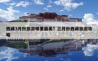 西藏3月份旅游哪里最美？三月份西藏旅游攻略