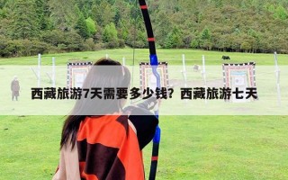 西藏旅游7天需要多少钱？西藏旅游七天