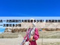 去一次西藏旅行大概需要多少钱？去西藏旅游一次要花多少钱