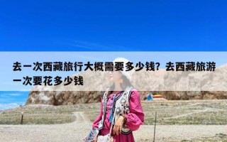 去一次西藏旅行大概需要多少钱？去西藏旅游一次要花多少钱