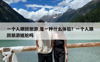 一个人跟团旅游,是一种什么体验？一个人跟团旅游尴尬吗