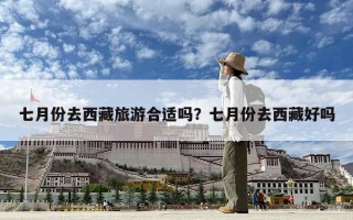 七月份去西藏旅游合适吗？七月份去西藏好吗