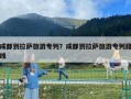 成都到拉萨旅游专列？成都到拉萨旅游专列路线