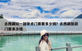 去西藏玩一趟景点门票要多少钱？去西藏旅游门票多少钱