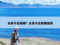 女孩子去西藏？女孩子去西藏旅游