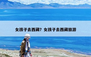 女孩子去西藏？女孩子去西藏旅游