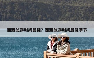 西藏旅游时间最佳？西藏旅游时间最佳季节