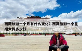 西藏旅游一个月有什么变化？西藏旅游一个星期大概多少钱