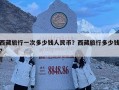 西藏旅行一次多少钱人民币？西藏旅行多少钱?