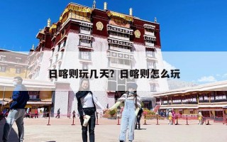 日喀则玩几天？日喀则怎么玩