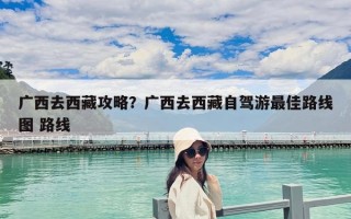 广西去西藏攻略？广西去西藏自驾游最佳路线图 路线