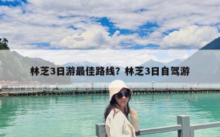 林芝3日游最佳路线？林芝3日自驾游