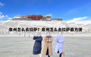 泉州怎么去拉萨？泉州怎么去拉萨最方便
