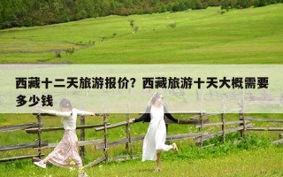 西藏十二天旅游报价？西藏旅游十天大概需要多少钱
