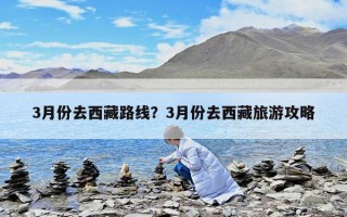 3月份去西藏路线？3月份去西藏旅游攻略