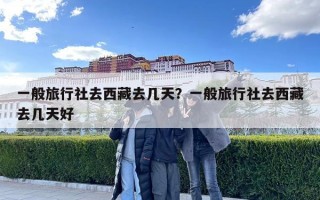 一般旅行社去西藏去几天？一般旅行社去西藏去几天好