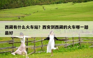 西藏有什么火车站？西安到西藏的火车哪一趟最好