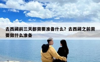 去西藏前三天都需要准备什么？去西藏之前需要做什么准备