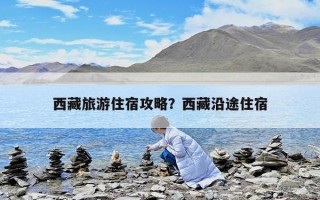 西藏旅游住宿攻略？西藏沿途住宿