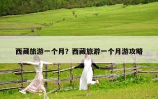西藏旅游一个月？西藏旅游一个月游攻略