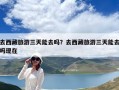 去西藏旅游三天能去吗？去西藏旅游三天能去吗现在