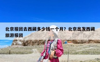 北京报团去西藏多少钱一个月？北京出发西藏旅游报团