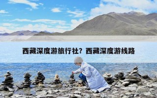 西藏深度游旅行社？西藏深度游线路