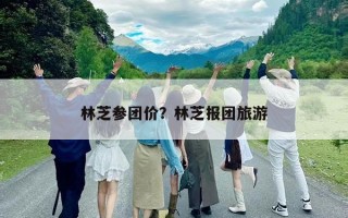 林芝参团价？林芝报团旅游