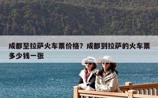 成都至拉萨火车票价格？成都到拉萨的火车票多少钱一张