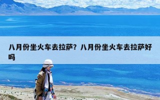 八月份坐火车去拉萨？八月份坐火车去拉萨好吗