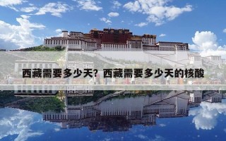 西藏需要多少天？西藏需要多少天的核酸
