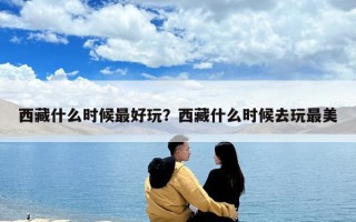 西藏什么时候最好玩？西藏什么时候去玩最美