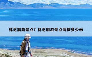 林芝旅游景点？林芝旅游景点海拔多少米