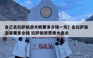 自己去拉萨旅游大概要多少钱一天？去拉萨旅游需要多少钱 拉萨旅游费用大盘点